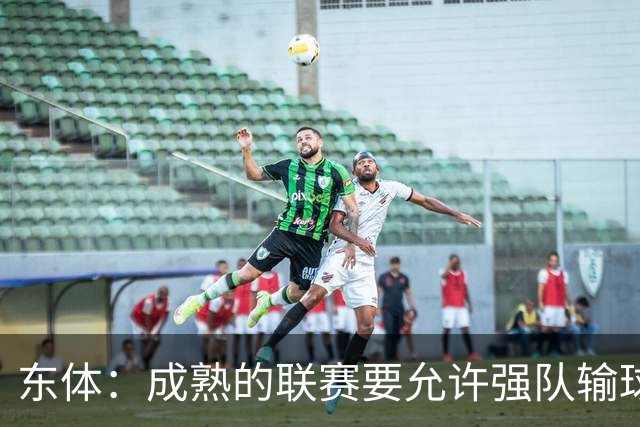 东体：成熟的联赛要允许强队输球，也要让俱乐部低谷时有路可走