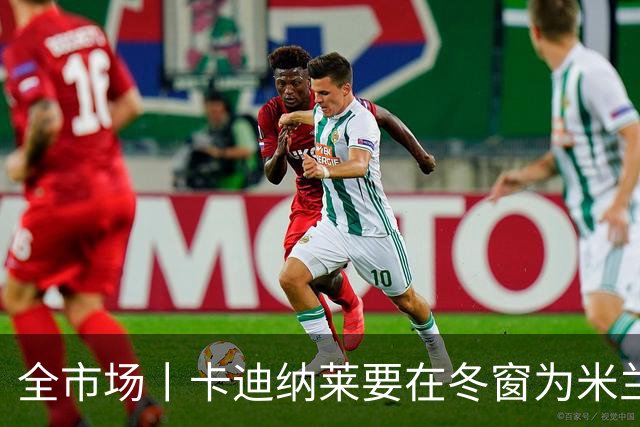 全市场丨卡迪纳莱要在冬窗为米兰发力引援