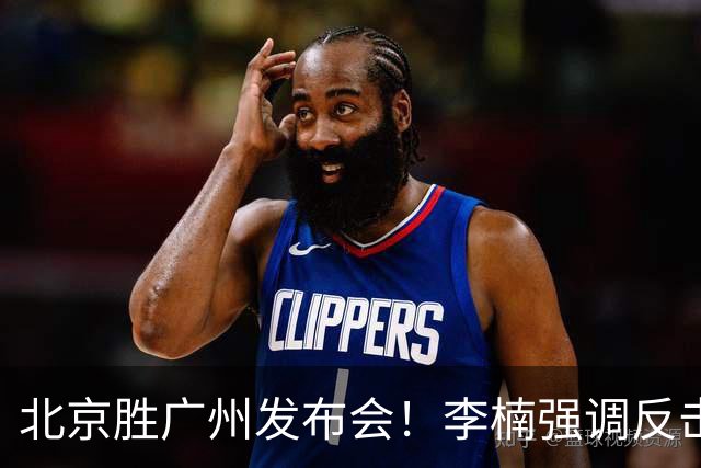 北京胜广州发布会！李楠强调反击重要性，赵睿低血糖，谈阵容搭配