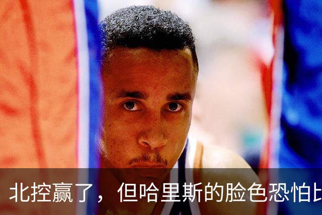 北控赢了，但哈里斯的脸色恐怕比输了还难看