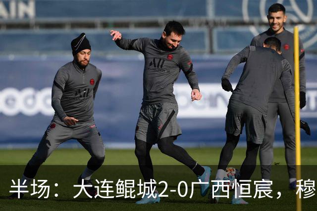 半场：大连鲲城2-0广西恒宸，穆谢奎梅开二度