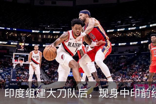 印度组建大刀队后，现身中印前线：印度边境警察司令要向莫迪发难