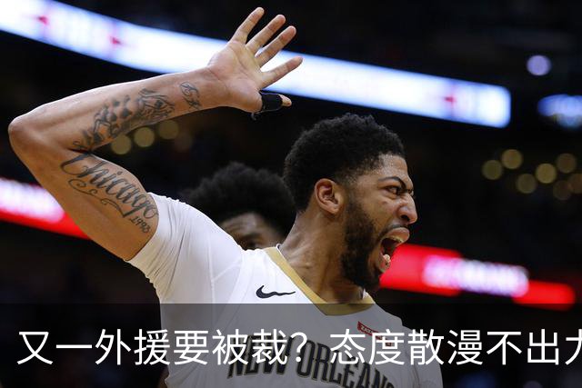 又一外援要被裁？态度散漫不出力，在老东家打了三年还这样