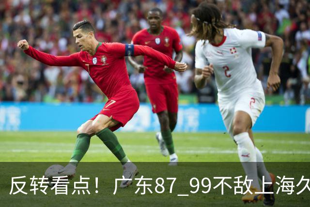 反转看点！广东87 99不敌上海久事，看似输球却因祸得福，赛后收获三大利好