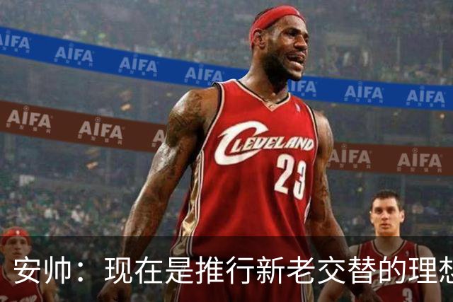 安帅：现在是推行新老交替的理想时刻 压力让人警醒不至于睡大觉