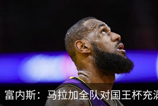 富内斯：马拉加全队对国王杯充满渴望，会给出场少球员机会