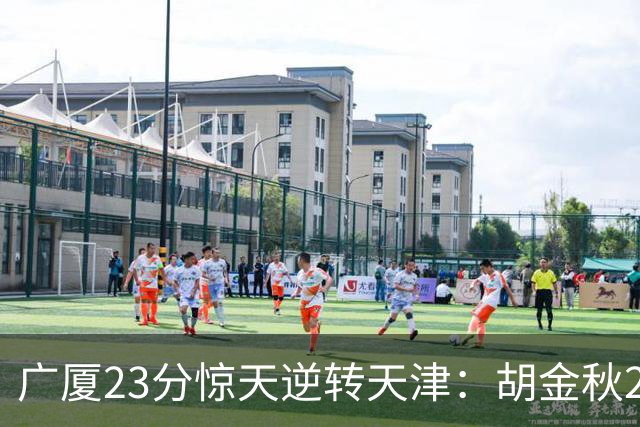广厦23分惊天逆转天津：胡金秋21+7 威尔斯27+6蒋祺禹23分