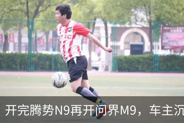 开完腾势N9再开问界M9，车主沉默：一言难尽，差距太大