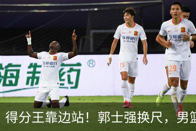 得分王靠边站！郭士强换尺，男篮大洗牌！