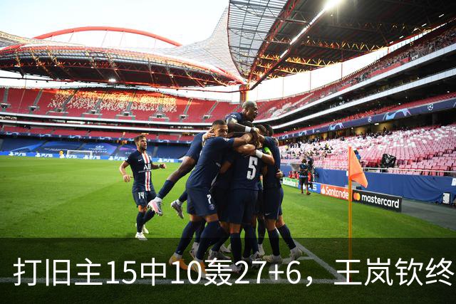 打旧主15中10轰27+6，王岚钦终于醒了，山东这钱没白花，邱彪猛夸
