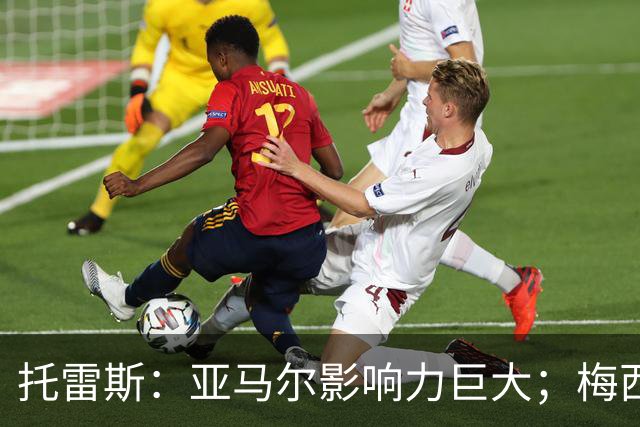 托雷斯：亚马尔影响力巨大；梅西是历史最佳