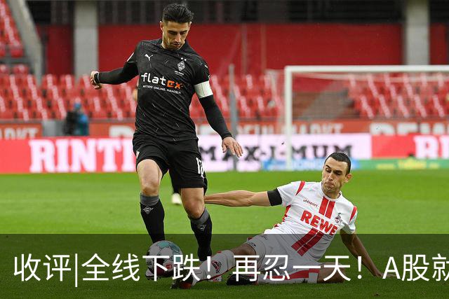 收评|全线下跌！再忍一天！A股就止跌！