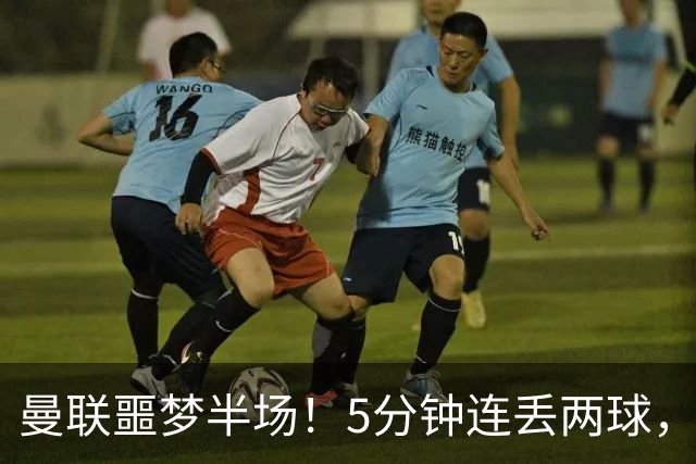 曼联噩梦半场！5分钟连丢两球，约罗超巨失误，海文剪刀脚逃红