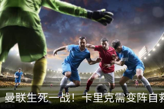 曼联生死一战！卡里克需变阵自救！1.3 亿双星该被彻底拿下