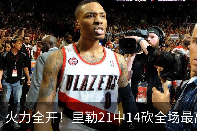火力全开！里勒21中14砍全场最高30分外加5板5助 正负值+30