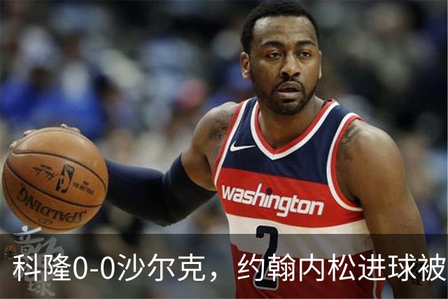 科隆0-0沙尔克，约翰内松进球被吹，阿达穆头球造险