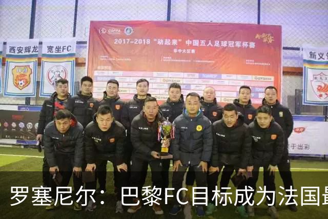 罗塞尼尔：巴黎FC目标成为法国最大俱乐部之一，单靠砸钱不行