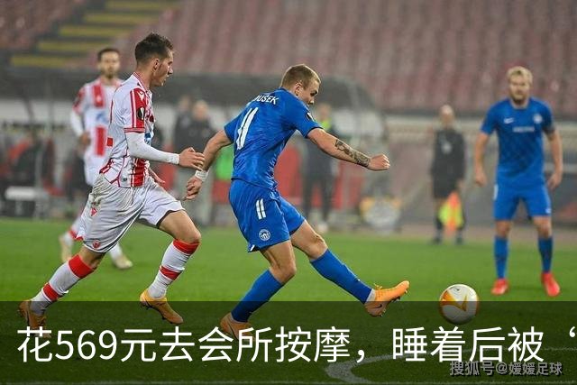花569元去会所按摩，睡着后被“手推”：这钱到底买的是什么