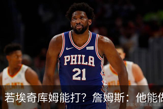 若埃奇库姆能打？詹姆斯：他能做好防守&抢板 对持球人防守会更好