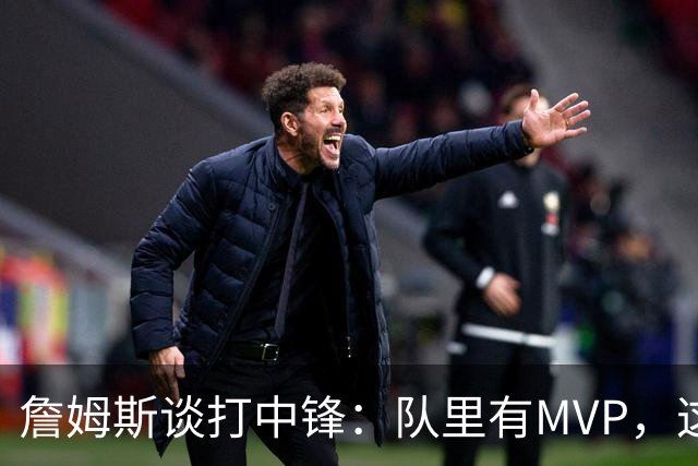 詹姆斯谈打中锋：队里有MVP，这不是可持续角色