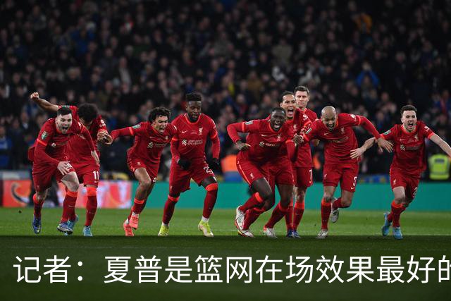 记者：夏普是篮网在场效果最好的中锋 兰德尔当持球核心水平有限