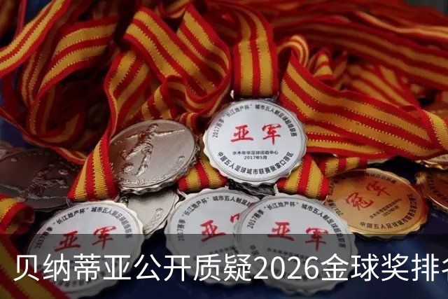 贝纳蒂亚公开质疑2026金球奖排名：梅西凭什么位列第五？