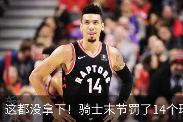 这都没拿下！骑士末节罚了14个球进了10个 老鹰仅2个战术罚球