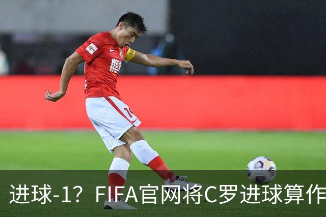 进球-1？FIFA官网将C罗进球算作对手乌龙，沙特联官网仍是C罗进球