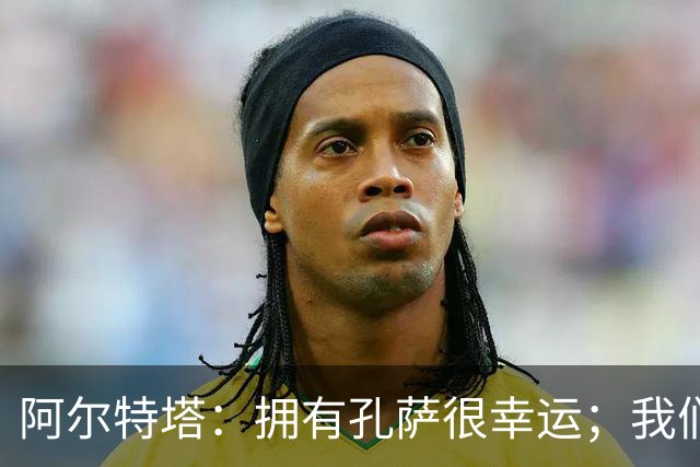 阿尔特塔：拥有孔萨很幸运；我们其实创造了很多的定位球机会