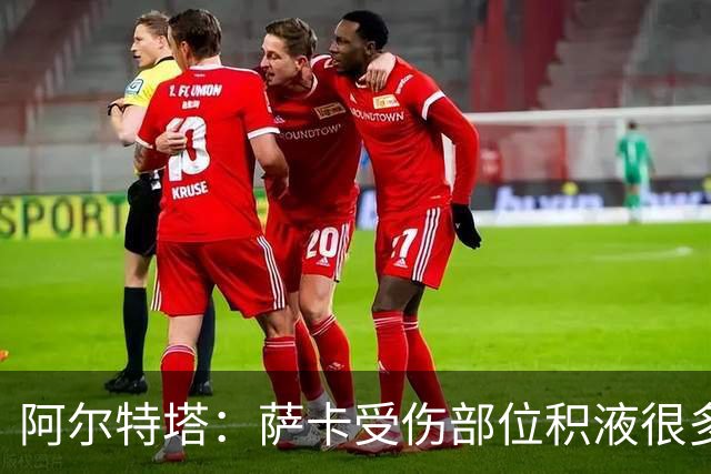 阿尔特塔：萨卡受伤部位积液很多，还需要进一步检查评估