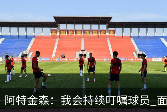 阿特金森：我会持续叮嘱球员 面对高压防守时坚持转移球