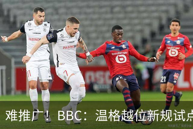 难推广！BBC：温格越位新规试点1年褒贬不一，进球增加但防线后移