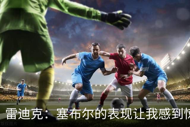 雷迪克：塞布尔的表现让我感到惊喜 他在场对我们来说是很大提升