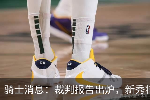 骑士消息：裁判报告出炉，新秀将获重用，战奇才出场更新