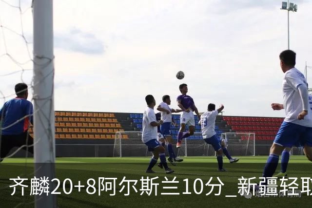 齐麟20+8阿尔斯兰10分 新疆轻取肯帝亚夺2连胜