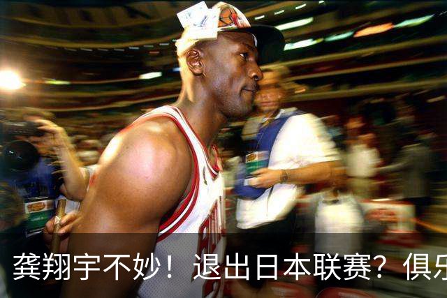 龚翔宇不妙！退出日本联赛？俱乐部官宣，龚翔宇回应，原因让人心疼