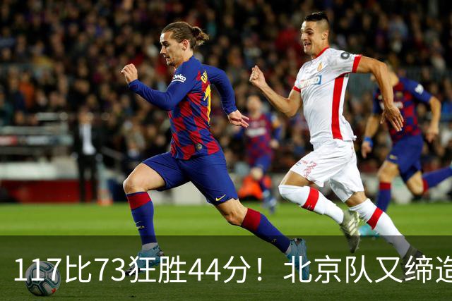 117比73狂胜44分！北京队又缔造一大惨案：广东队真被错怪了？