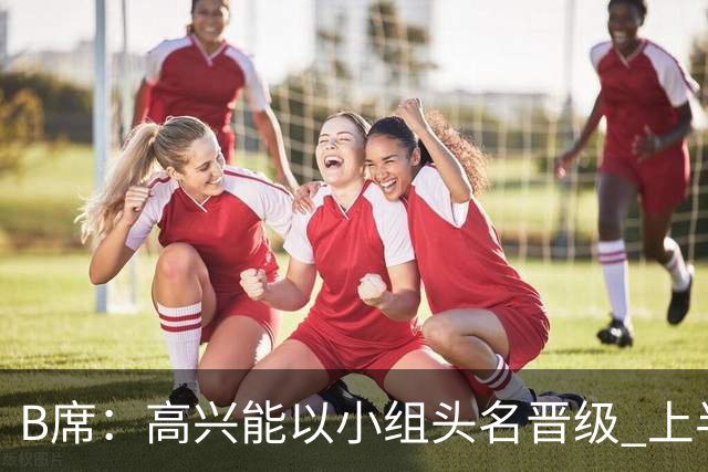 B席：高兴能以小组头名晋级 上半场很令人沮丧