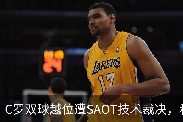 C罗双球越位遭SAOT技术裁决，利雅得胜利5-3取胜引热议